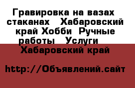 Гравировка на вазах, стаканах - Хабаровский край Хобби. Ручные работы » Услуги   . Хабаровский край